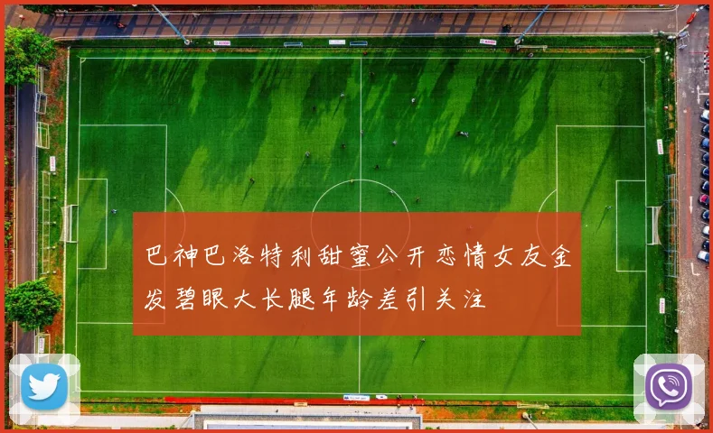 巴神巴洛特利甜蜜公开恋情女友金发碧眼大长腿年龄差引关注