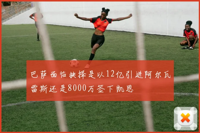 巴萨面临抉择是以12亿引进阿尔瓦雷斯还是8000万签下凯恩