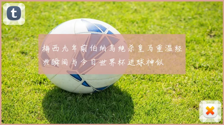 梅西九年前伯纳乌绝杀皇马重温经典瞬间与今日世界杯进球神似