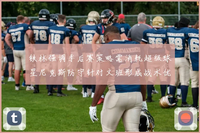 铁林强调季后赛策略需消耗超级球星尼克斯防守针对文班形成战术优势