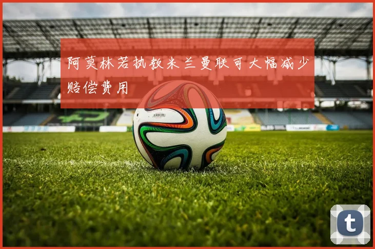 阿莫林若执教米兰曼联可大幅减少赔偿费用