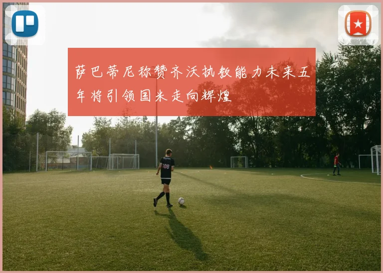 萨巴蒂尼称赞齐沃执教能力未来五年将引领国米走向辉煌