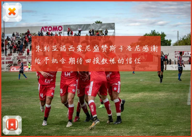 朱利亚诺西蒙尼盛赞斯卡洛尼感谢给予机会期待回报教练的信任
