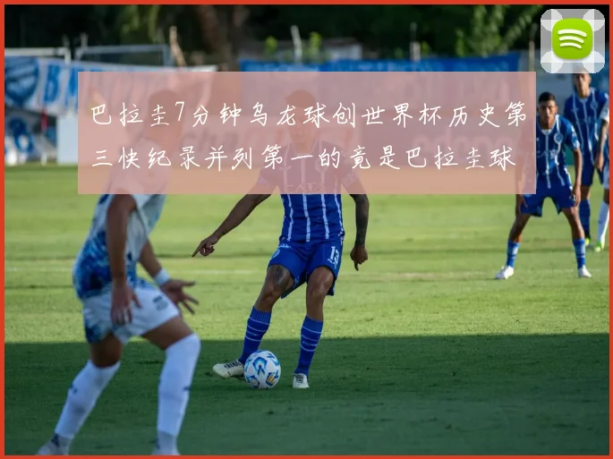 巴拉圭7分钟乌龙球创世界杯历史第三快纪录并列第一的竟是巴拉圭球员