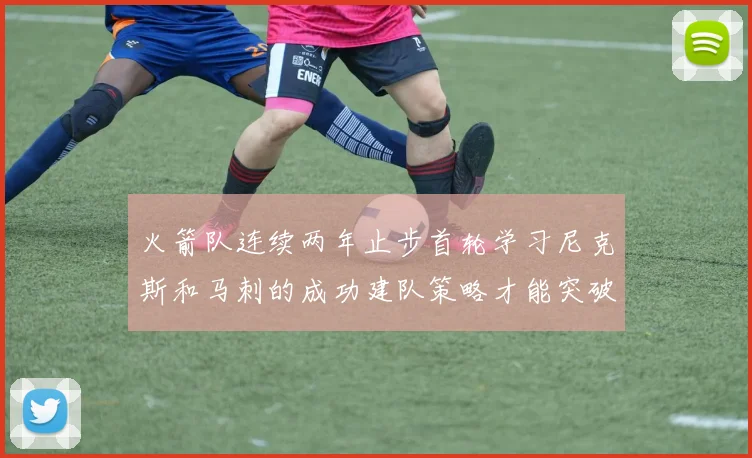 火箭队连续两年止步首轮学习尼克斯和马刺的成功建队策略才能突破瓶颈