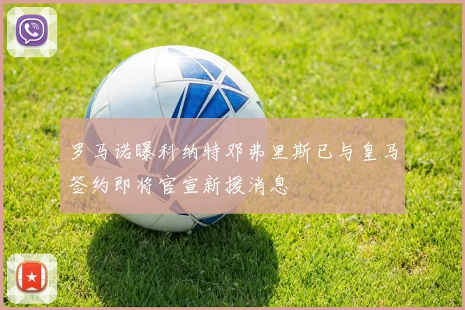 罗马诺曝科纳特邓弗里斯已与皇马签约即将官宣新援消息
