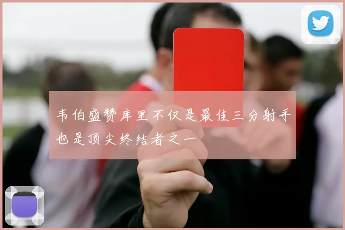韦伯盛赞库里不仅是最佳三分射手也是顶尖终结者之一