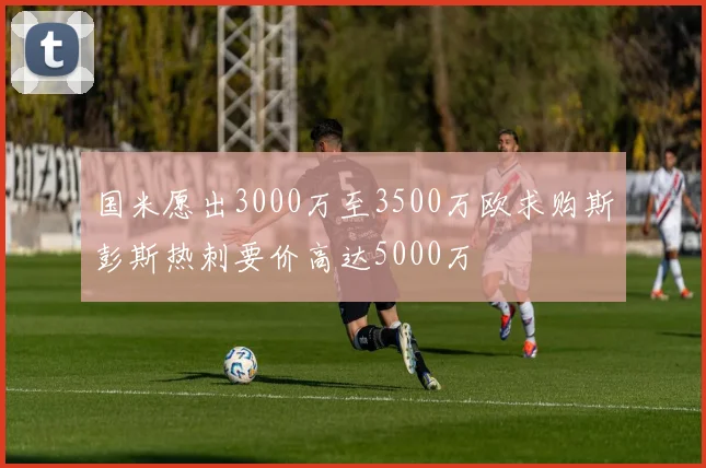 国米愿出3000万至3500万欧求购斯彭斯热刺要价高达5000万