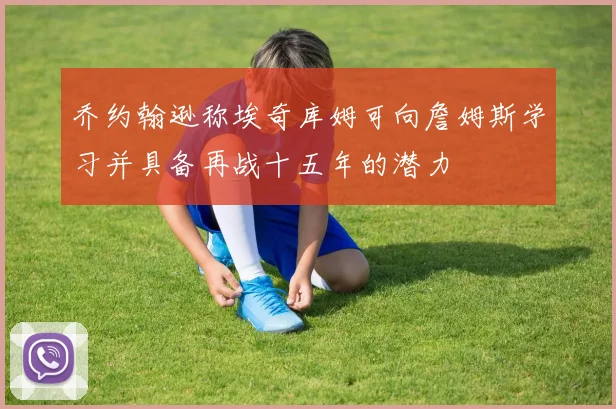 乔约翰逊称埃奇库姆可向詹姆斯学习并具备再战十五年的潜力