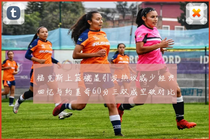 福克斯上篮被盖引发热议威少经典回忆与约基奇60分三双成空砍对比