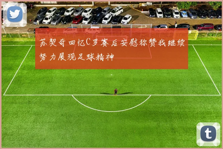 苏契奇回忆C罗赛后安慰称赞我继续努力展现足球精神