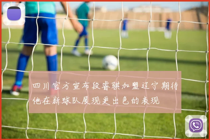 四川官方宣布段睿骐加盟辽宁期待他在新球队展现更出色的表现