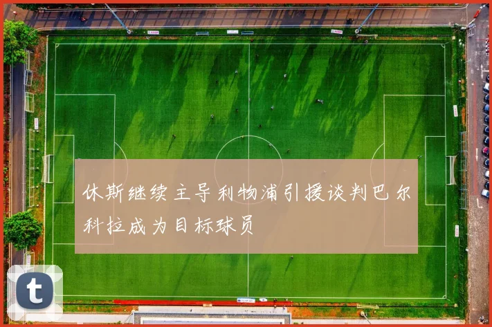 休斯继续主导利物浦引援谈判巴尔科拉成为目标球员