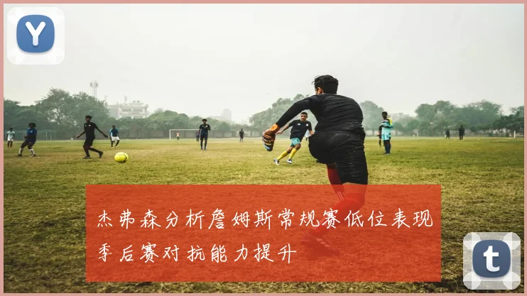 杰弗森分析詹姆斯常规赛低位表现季后赛对抗能力提升