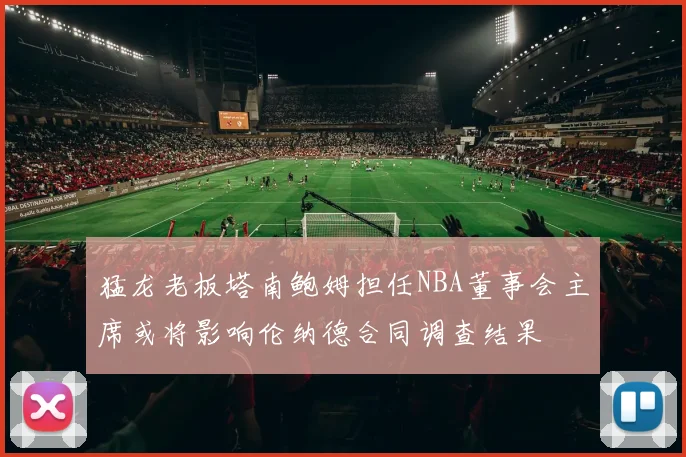 猛龙老板塔南鲍姆担任NBA董事会主席或将影响伦纳德合同调查结果
