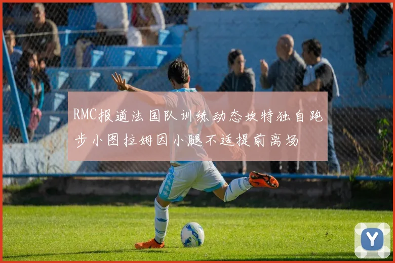 RMC报道法国队训练动态坎特独自跑步小图拉姆因小腿不适提前离场