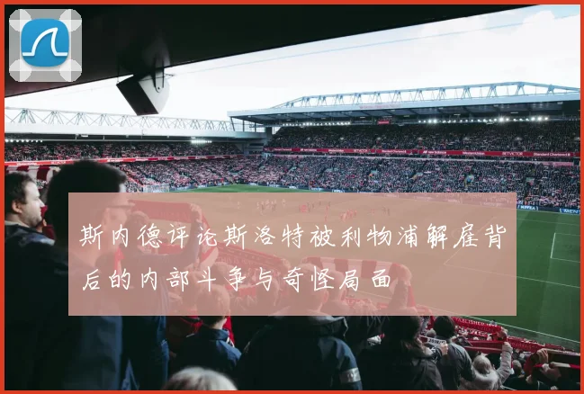 斯内德评论斯洛特被利物浦解雇背后的内部斗争与奇怪局面