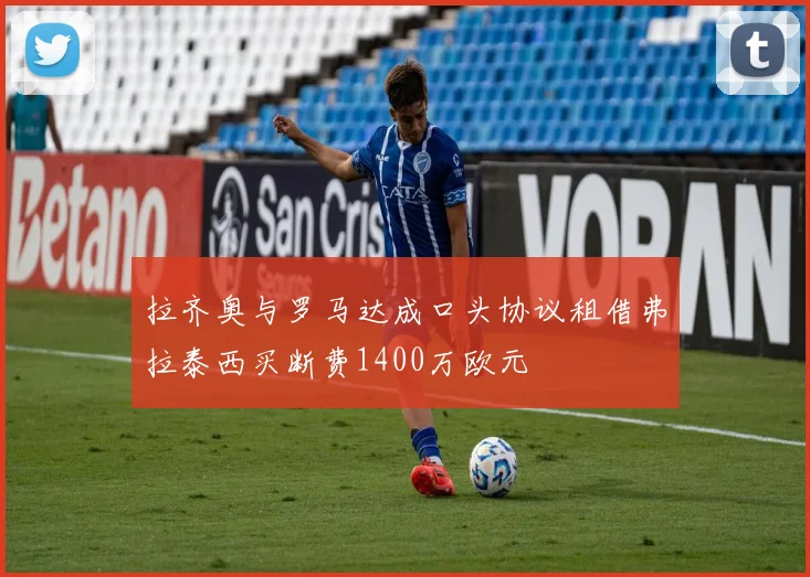 拉齐奥与罗马达成口头协议租借弗拉泰西买断费1400万欧元
