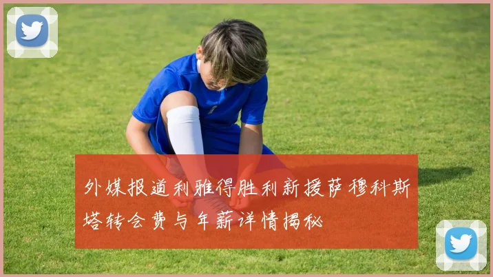 外媒报道利雅得胜利新援萨穆科斯塔转会费与年薪详情揭秘