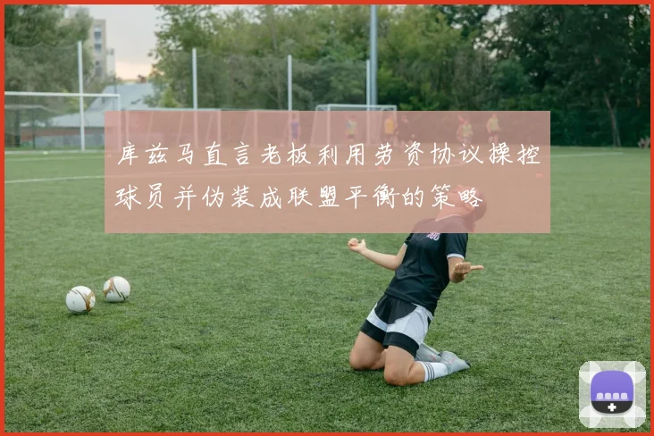 库兹马直言老板利用劳资协议操控球员并伪装成联盟平衡的策略