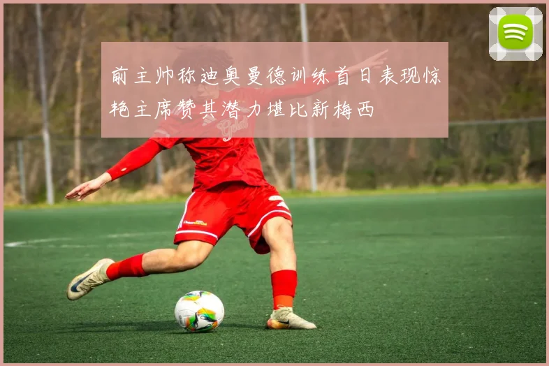 前主帅称迪奥曼德训练首日表现惊艳主席赞其潜力堪比新梅西