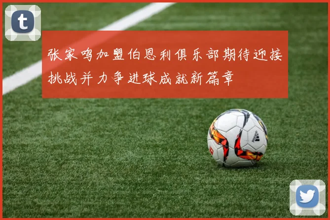 张家鸣加盟伯恩利俱乐部期待迎接挑战并力争进球成就新篇章
