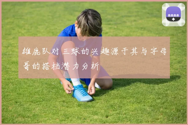 雄鹿队对三球的兴趣源于其与字母哥的搭档潜力分析