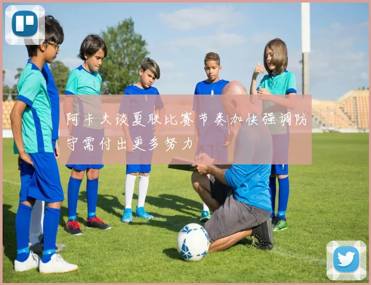 阿卡夫谈夏联比赛节奏加快强调防守需付出更多努力
