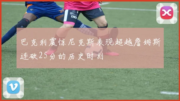 巴克利震惊尼克斯表现超越詹姆斯连砍25分的历史时刻