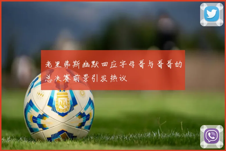 老里弗斯幽默回应字母哥与哥哥的总决赛前景引发热议
