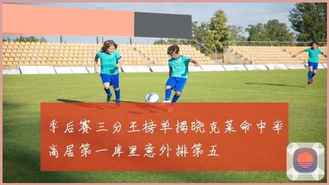 季后赛三分王榜单揭晓克莱命中率高居第一库里意外排第五